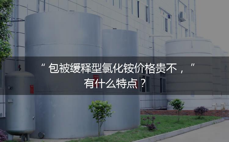 包被缓释型氯化铵价格贵不，有什么特点？