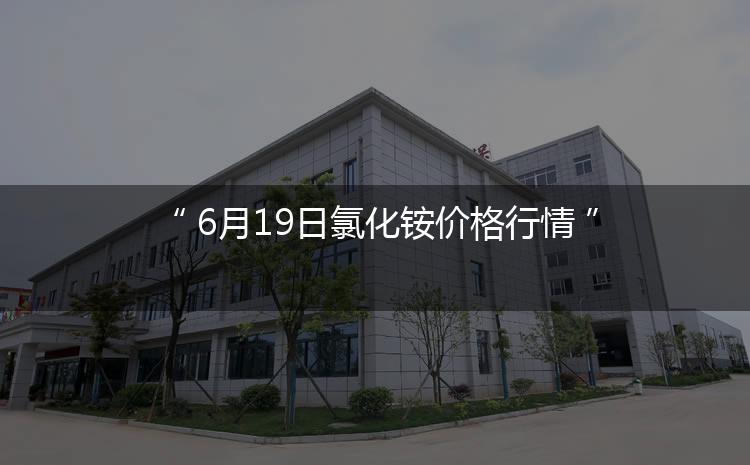 氯化铵最新价格：6月19日氯化铵价格行情（今日/生意社）