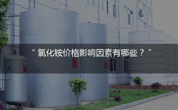 氯化铵价格影响因素有哪些？（氯化铵价格为何会上涨）