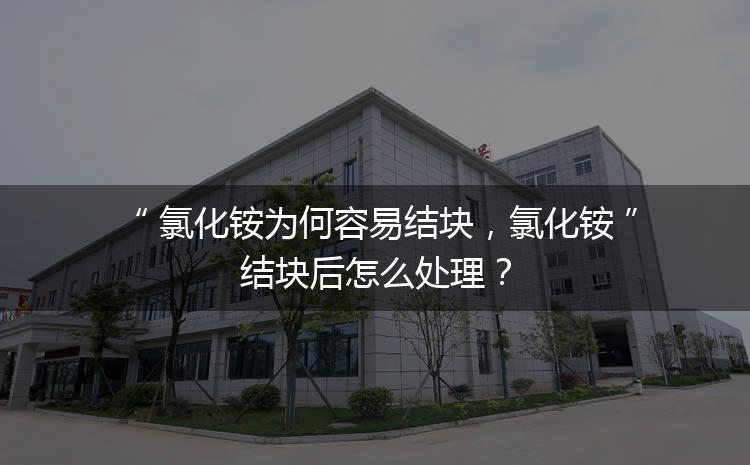 氯化铵为何容易结块，氯化铵结块后怎么处理？