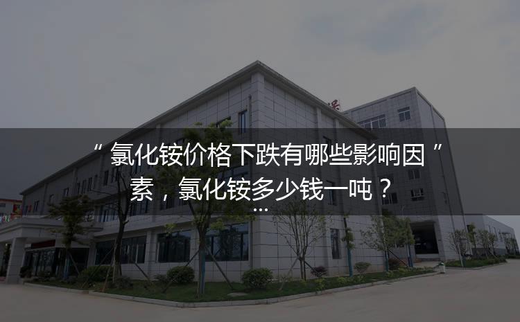 氯化铵价格下跌有哪些影响因素，氯化铵多少钱一吨？